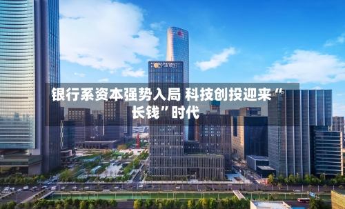 银行系资本强势入局 科技创投迎来“长钱”时代
