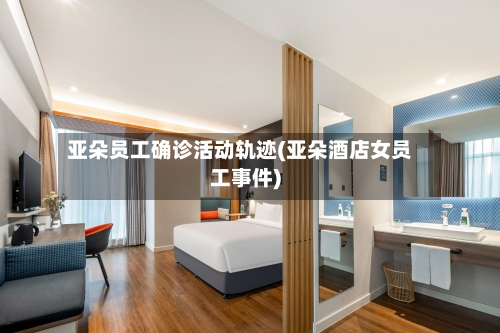 亚朵员工确诊活动轨迹(亚朵酒店女员工事件)-第2张图片
