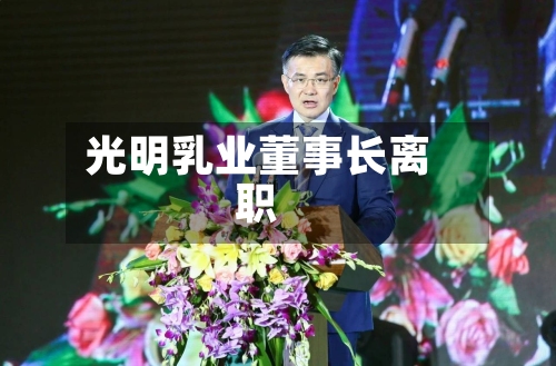 光明乳业董事长离职-第3张图片