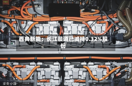 西典新能：长江晨道已减持0.32%股份