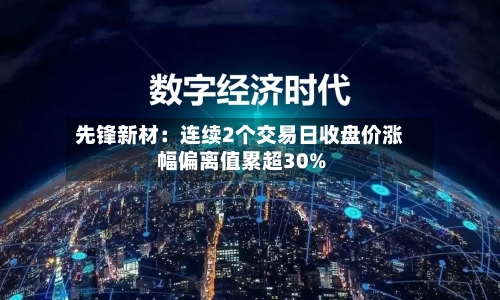 先锋新材：连续2个交易日收盘价涨幅偏离值累超30%-第2张图片