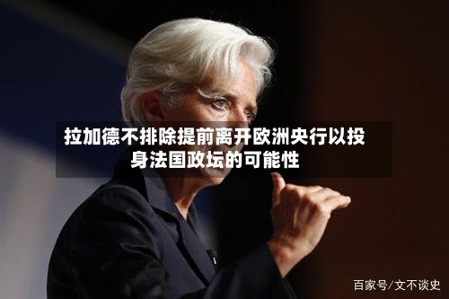 拉加德不排除提前离开欧洲央行以投身法国政坛的可能性