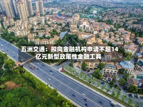 五洲交通：拟向金融机构申请不超14亿元新型政策性金融工具-第1张图片