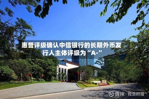 惠誉评级确认中信银行的长期外币发行人主体评级为“A-”-第2张图片