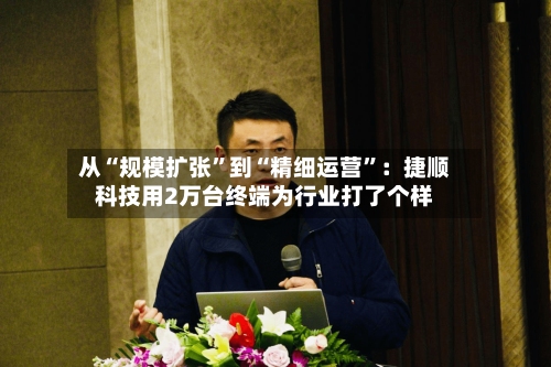 从“规模扩张”到“精细运营	”：捷顺科技用2万台终端为行业打了个样-第2张图片