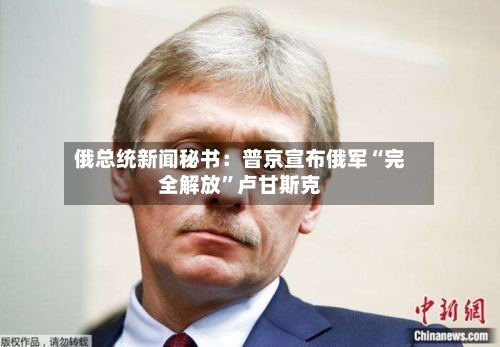 俄总统新闻秘书：普京宣布俄军“完全解放”卢甘斯克-第2张图片
