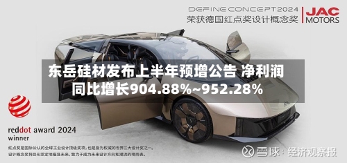 东岳硅材发布上半年预增公告 净利润同比增长904.88%~952.28%-第2张图片