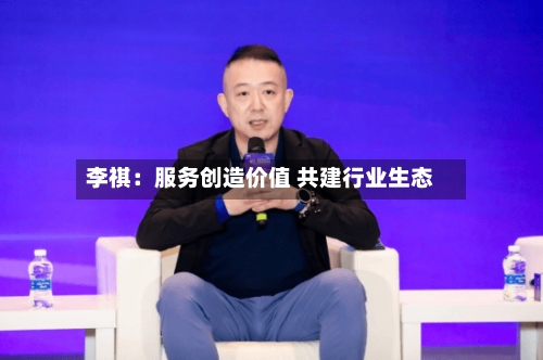 李祺:服务创造价值 共建行业生态-第2张图片
