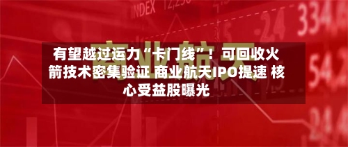 有望越过运力“卡门线”！可回收火箭技术密集验证 商业航天IPO提速 核心受益股曝光