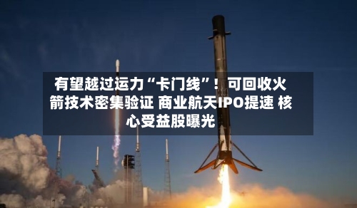 有望越过运力“卡门线”！可回收火箭技术密集验证 商业航天IPO提速 核心受益股曝光-第2张图片