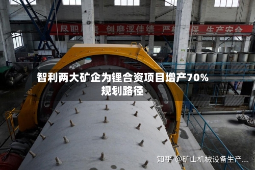 智利两大矿企为锂合资项目增产70%规划路径-第2张图片