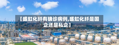 【盛虹化纤有确诊病例,盛虹化纤是国企还是私企】