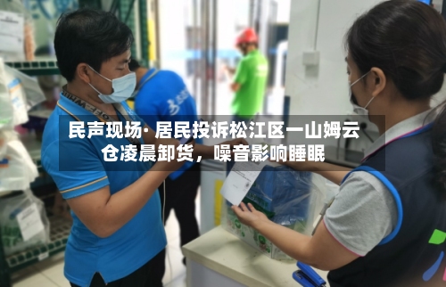 民声现场· 居民投诉松江区一山姆云仓凌晨卸货	，噪音影响睡眠-第2张图片