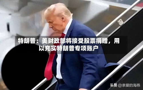 特朗普：美财政部将接受股票捐赠，用以充实特朗普专项账户-第2张图片