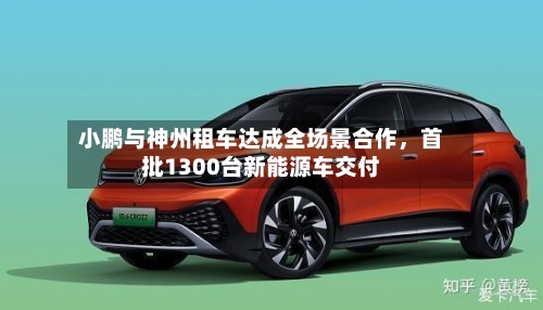 小鹏与神州租车达成全场景合作	，首批1300台新能源车交付-第2张图片
