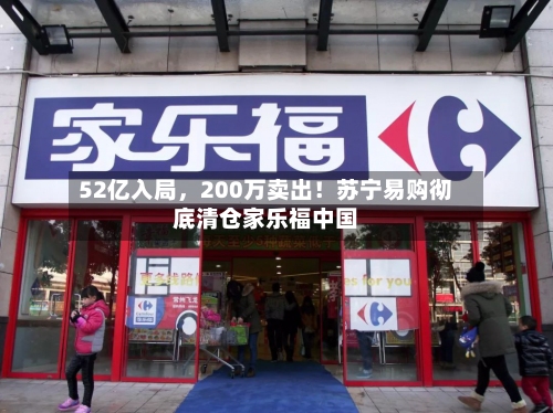52亿入局，200万卖出！苏宁易购彻底清仓家乐福中国-第2张图片