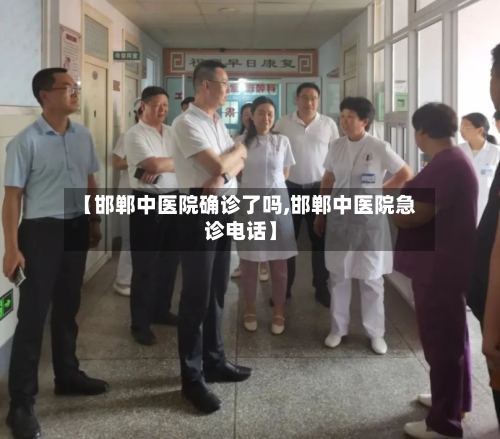 【邯郸中医院确诊了吗,邯郸中医院急诊电话】