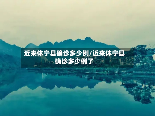 近来休宁县确诊多少例/近来休宁县确诊多少例了