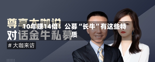 10年赚14倍！公募“长牛”有这些特质-第2张图片