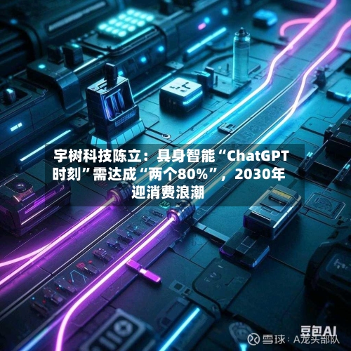 宇树科技陈立：具身智能“ChatGPT时刻”需达成“两个80%	”	，2030年迎消费浪潮-第3张图片