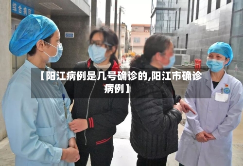 【阳江病例是几号确诊的,阳江市确诊病例】-第2张图片