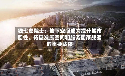 钱七虎院士：地下空间成为提升城市韧性	、拓展发展空间和服务国家战略的重要载体-第3张图片