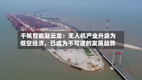 千帆智能赵云龙：无人机产业升级为低空经济，已成为不可逆的发展趋势