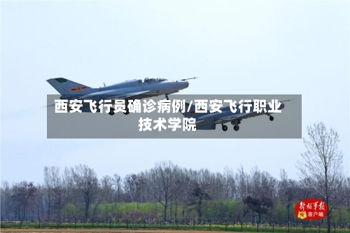西安飞行员确诊病例/西安飞行职业技术学院