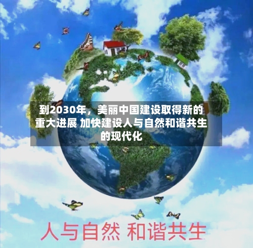 到2030年，美丽中国建设取得新的重大进展 加快建设人与自然和谐共生的现代化-第3张图片
