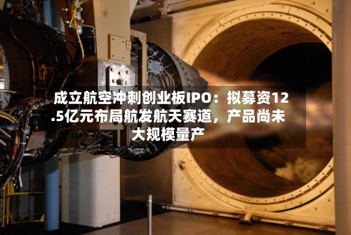 成立航空冲刺创业板IPO：拟募资12.5亿元布局航发航天赛道，产品尚未大规模量产-第2张图片