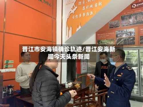 晋江市安海镇确诊轨迹/晋江安海新闻今天头条新闻-第3张图片