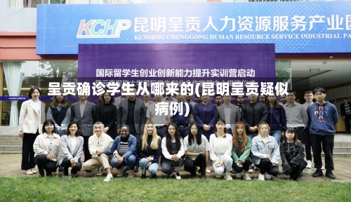 呈贡确诊学生从哪来的(昆明呈贡疑似病例)