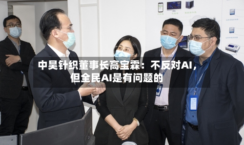 中昊针织董事长高宝霖：不反对AI，但全民AI是有问题的