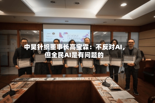 中昊针织董事长高宝霖：不反对AI，但全民AI是有问题的-第2张图片