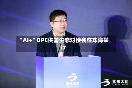 “AI+”OPC供需生态对接会在珠海举行-第2张图片