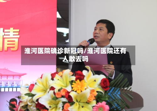 淮河医院确诊新冠吗/淮河医院还有人敢去吗