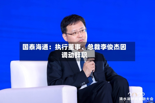 国泰海通：执行董事、总裁李俊杰因调动辞职-第2张图片