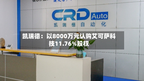 凯瑞德：以8000万元认购艾可萨科技11.76%股权