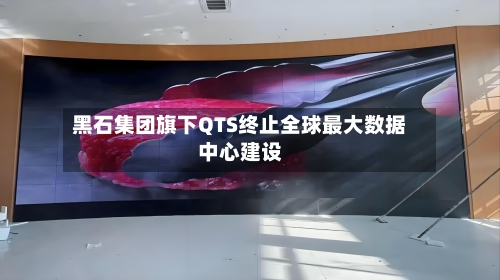 黑石集团旗下QTS终止全球最大数据中心建设-第3张图片