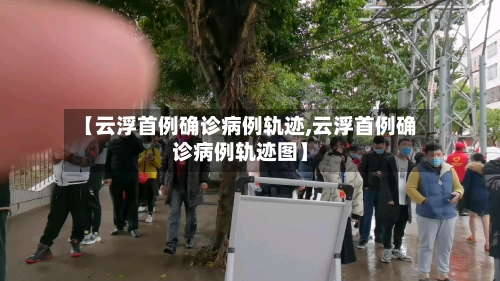 【云浮首例确诊病例轨迹,云浮首例确诊病例轨迹图】