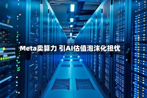Meta卖算力 引AI估值泡沫化担忧-第2张图片