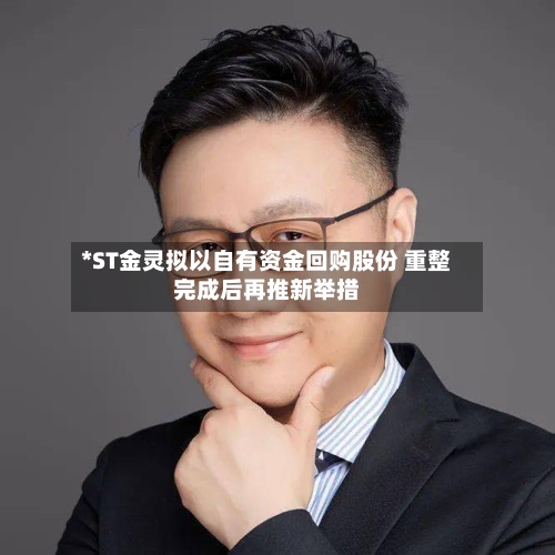 *ST金灵拟以自有资金回购股份 重整完成后再推新举措-第1张图片