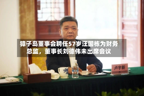 獐子岛董事会聘任57岁汪国栋为财务总监，董事长刘德伟未出席会议