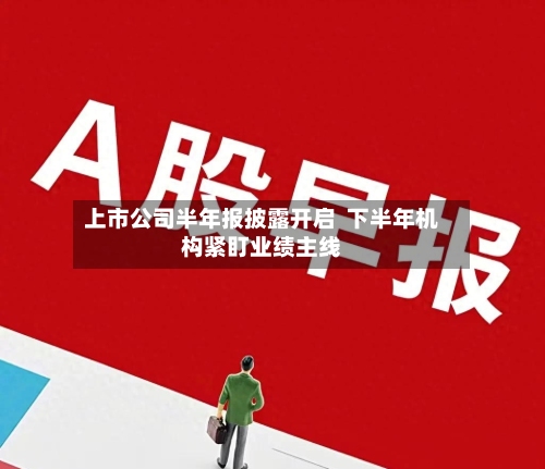 上市公司半年报披露开启  下半年机构紧盯业绩主线-第2张图片