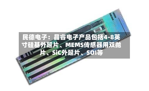 民德电子：晶睿电子产品包括4-8英寸硅基外延片、MEMS传感器用双抛片	、SiC外延片、SOI等-第1张图片
