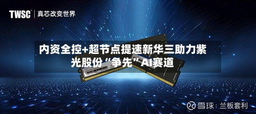 内资全控+超节点提速新华三助力紫光股份“争先”AI赛道-第2张图片