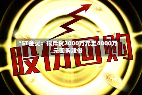*ST金灵：拟斥资2000万元至4000万元回购股份-第2张图片