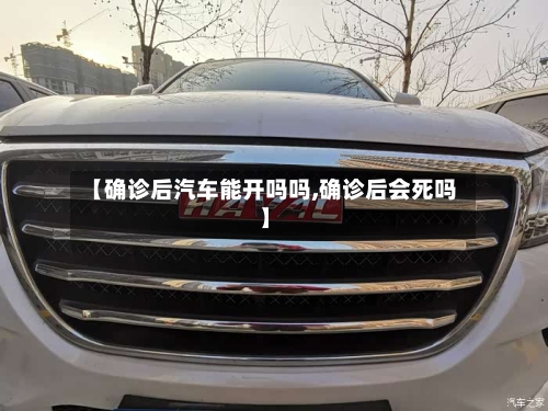 【确诊后汽车能开吗吗,确诊后会死吗】