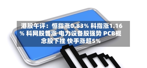 港股午评:恒指涨0.83% 科指涨1.16% 科网股普涨 电力设备股强势 PCB概念股下挫 快手涨超5%-第1张图片