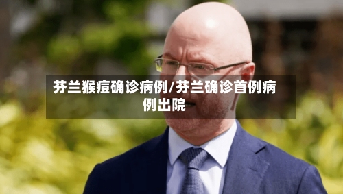 芬兰猴痘确诊病例/芬兰确诊首例病例出院